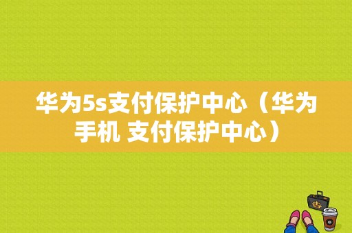 华为5s支付保护中心（华为手机 支付保护中心）