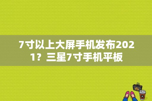 7寸以上大屏手机发布2021？三星7寸手机平板