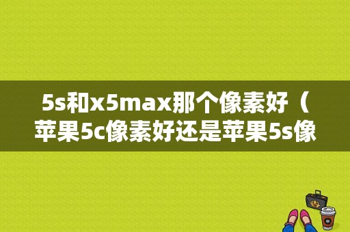 5s和x5max那个像素好（苹果5c像素好还是苹果5s像素好）-图1