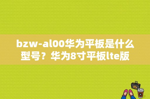 bzw-al00华为平板是什么型号？华为8寸平板lte版