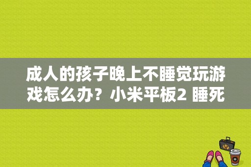 成人的孩子晚上不睡觉玩游戏怎么办？小米平板2 睡死