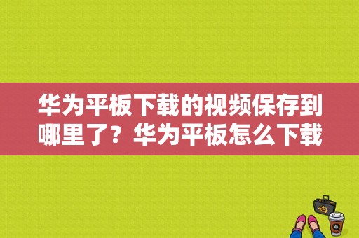 华为平板下载的视频保存到哪里了？华为平板怎么下载电影