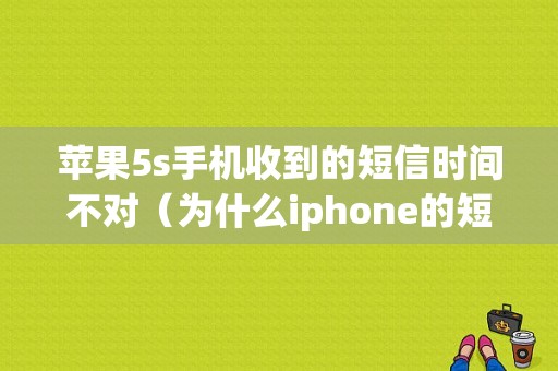 苹果5s手机收到的短信时间不对（为什么iphone的短信时间一直在变）