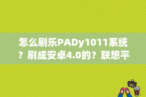 怎么刷乐PADy1011系统？刷成安卓4.0的？联想平板y1011刷机-图1