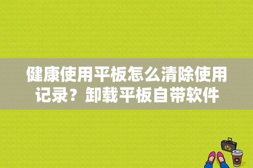 健康使用平板怎么清除使用记录？卸载平板自带软件