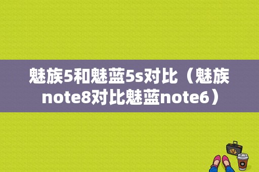 魅族5和魅蓝5s对比（魅族note8对比魅蓝note6）