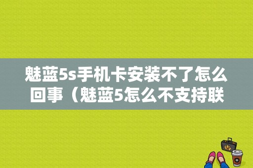 魅蓝5s手机卡安装不了怎么回事（魅蓝5怎么不支持联通卡）