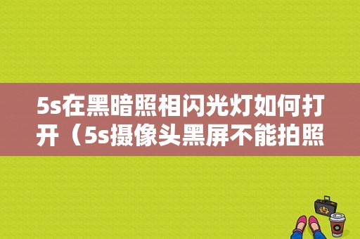 5s在黑暗照相闪光灯如何打开（5s摄像头黑屏不能拍照 闪光灯温度过高）