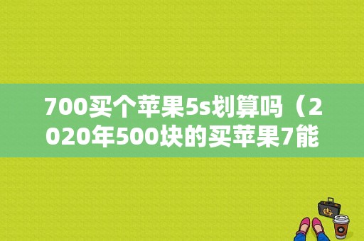 700买个苹果5s划算吗（2020年500块的买苹果7能买吗）
