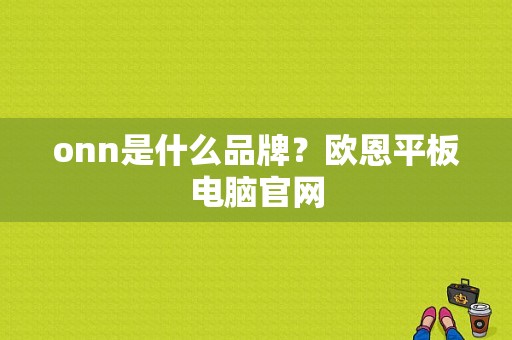 onn是什么品牌？欧恩平板电脑官网