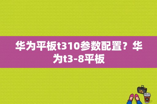 华为平板t310参数配置？华为t3-8平板-图1