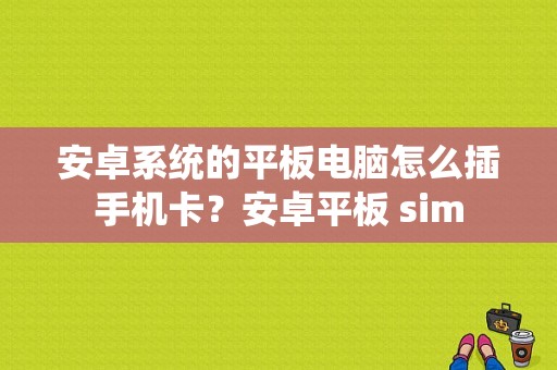 安卓系统的平板电脑怎么插手机卡？安卓平板 sim