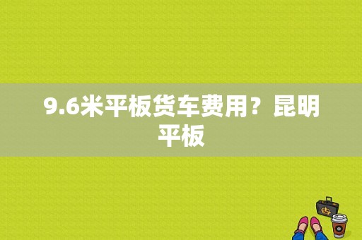 9.6米平板货车费用？昆明平板