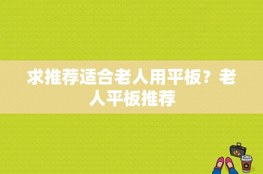 求推荐适合老人用平板？老人平板推荐