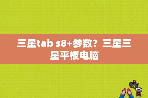 三星tab s8+参数？三星三星平板电脑
