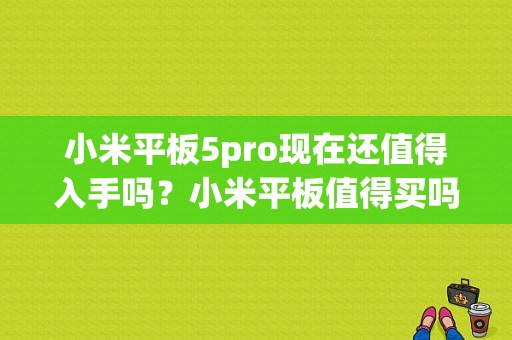 小米平板5pro现在还值得入手吗？小米平板值得买吗