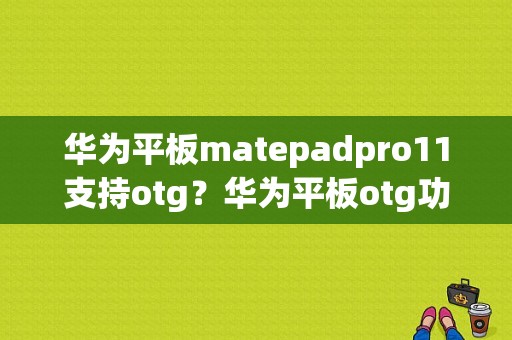 华为平板matepadpro11支持otg？华为平板otg功能