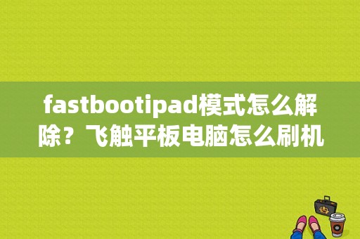 fastbootipad模式怎么解除？飞触平板电脑怎么刷机-图1