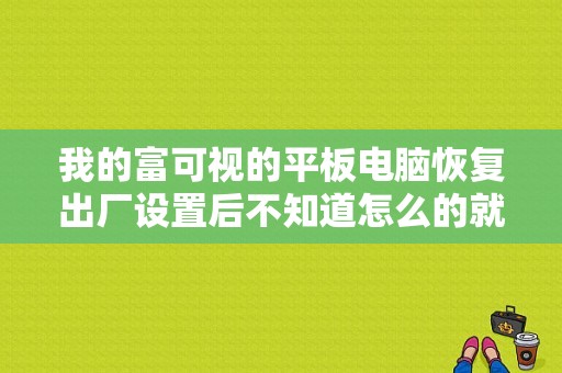 我的富可视的平板电脑恢复出厂设置后不知道怎么的就没有中文设置了怎么办？富可视平板维修