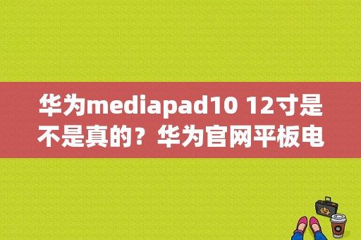 华为mediapad10 12寸是不是真的？华为官网平板电脑10寸-图1