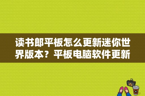 读书郎平板怎么更新迷你世界版本？平板电脑软件更新