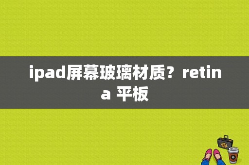 ipad屏幕玻璃材质？retina 平板