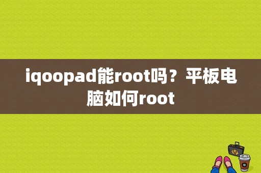 iqoopad能root吗？平板电脑如何root-图1