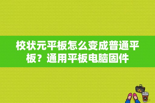 校状元平板怎么变成普通平板？通用平板电脑固件