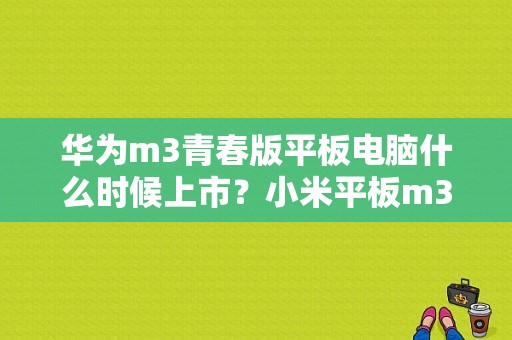 华为m3青春版平板电脑什么时候上市？小米平板m3青春版