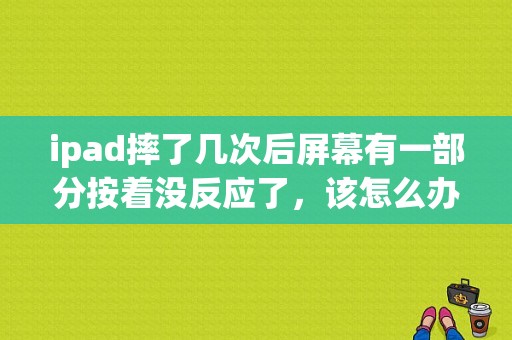 ipad摔了几次后屏幕有一部分按着没反应了，该怎么办？平板电脑触屏部分失灵