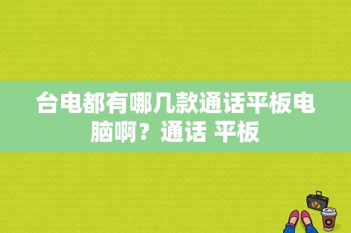 台电都有哪几款通话平板电脑啊？通话 平板