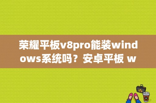 荣耀平板v8pro能装windows系统吗？安卓平板 win平板