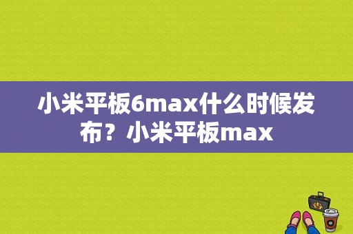 小米平板6max什么时候发布？小米平板max