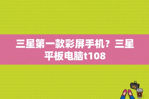 三星第一款彩屏手机？三星平板电脑t108-图1