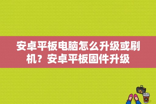 安卓平板电脑怎么升级或刷机？安卓平板固件升级