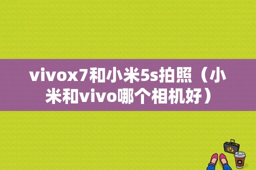 vivox7和小米5s拍照（小米和vivo哪个相机好）-图1