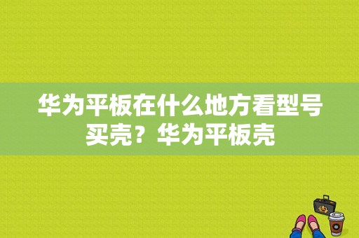 华为平板在什么地方看型号买壳？华为平板壳-图1