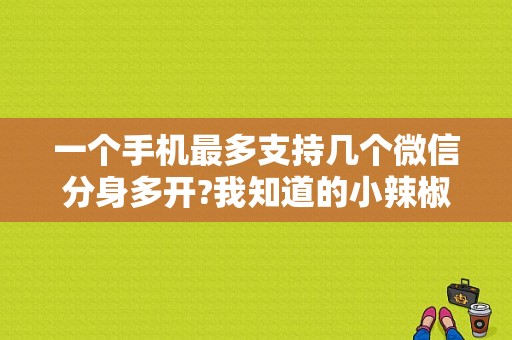 一个手机最多支持几个微信分身多开?我知道的小辣椒可以装8个多开?还有没有更多的?平板电脑也行？小辣椒平板