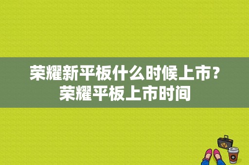 荣耀新平板什么时候上市？荣耀平板上市时间