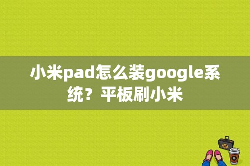 小米pad怎么装google系统？平板刷小米