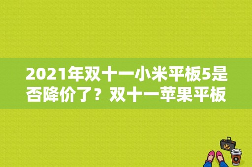 2021年双十一小米平板5是否降价了？双十一苹果平板降价吗