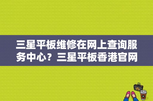 三星平板维修在网上查询服务中心？三星平板香港官网