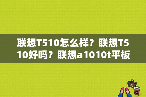 联想T510怎么样？联想T510好吗？联想a1010t平板电脑-图1