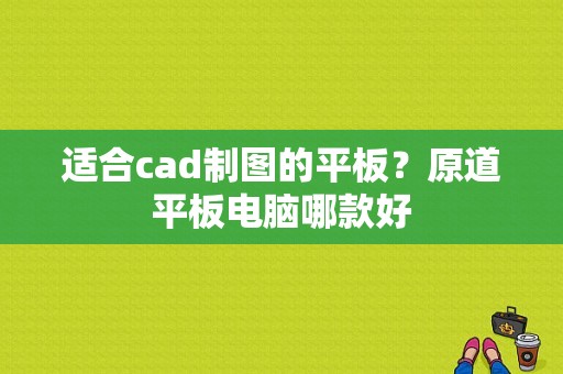 适合cad制图的平板？原道平板电脑哪款好-图1