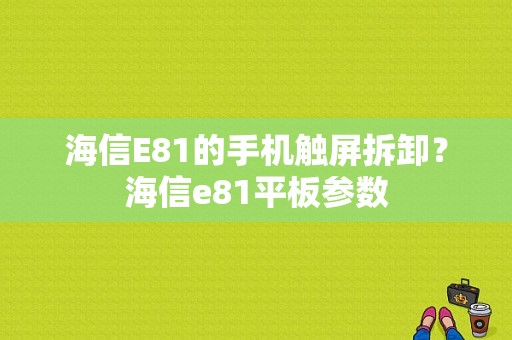 海信E81的手机触屏拆卸？海信e81平板参数