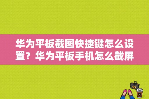 华为平板截图快捷键怎么设置？华为平板手机怎么截屏-图1