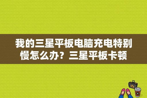 我的三星平板电脑充电特别慢怎么办？三星平板卡顿