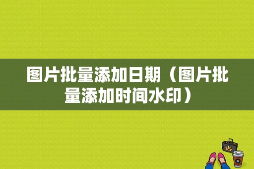 图片批量添加日期（图片批量添加时间水印）