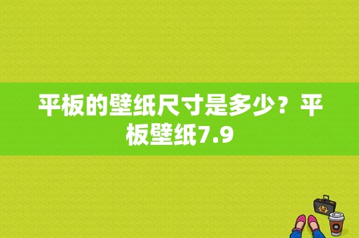 平板的壁纸尺寸是多少？平板壁纸7.9