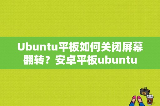 Ubuntu平板如何关闭屏幕翻转？安卓平板ubuntu